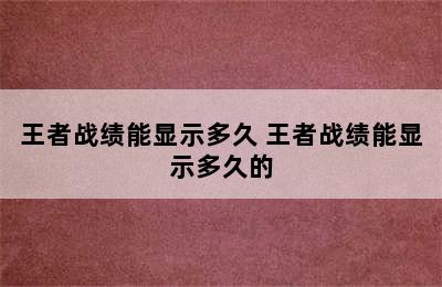 王者战绩能显示多久 王者战绩能显示多久的